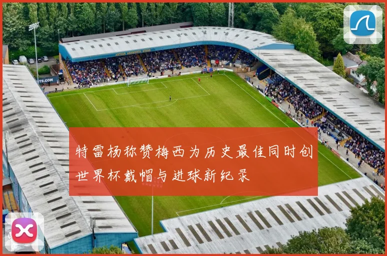 特雷杨称赞梅西为历史最佳同时创世界杯戴帽与进球新纪录