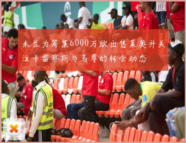 米兰为筹集6000万欧出售莱奥并关注卡雷察斯与乌尊的转会动态
