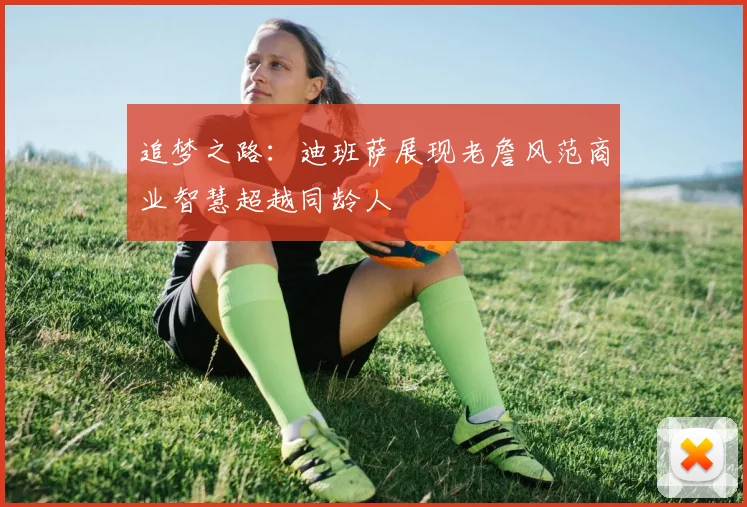 追梦之路：迪班萨展现老詹风范商业智慧超越同龄人
