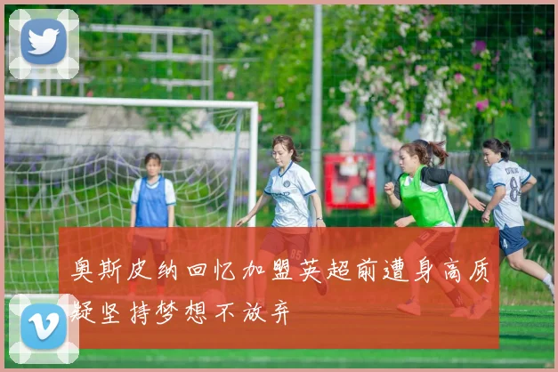 奥斯皮纳回忆加盟英超前遭身高质疑坚持梦想不放弃