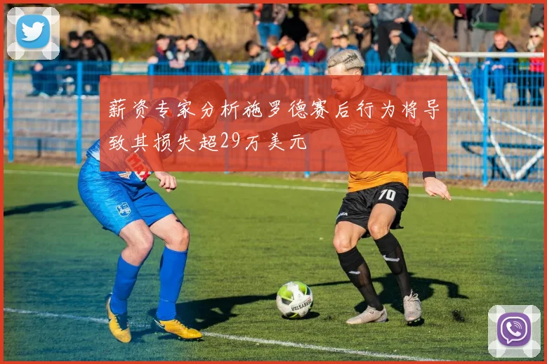 薪资专家分析施罗德赛后行为将导致其损失超29万美元