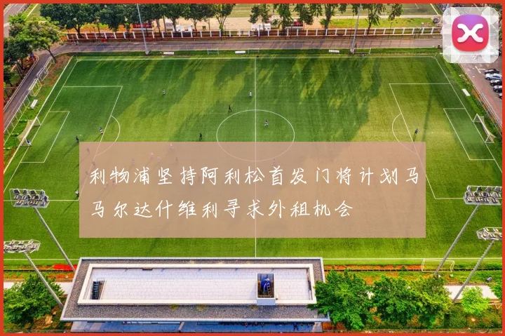 利物浦坚持阿利松首发门将计划马马尔达什维利寻求外租机会