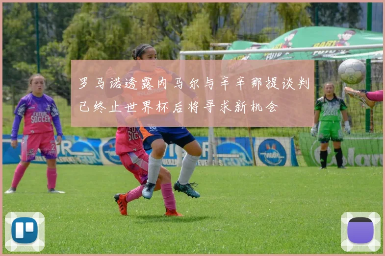 罗马诺透露内马尔与辛辛那提谈判已终止世界杯后将寻求新机会
