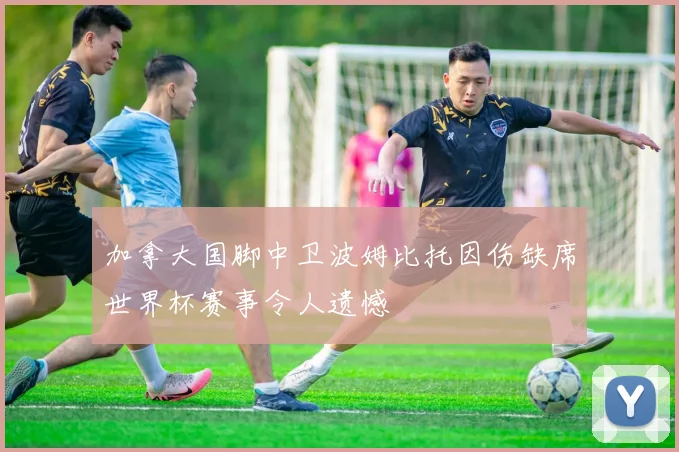 加拿大国脚中卫波姆比托因伤缺席世界杯赛事令人遗憾
