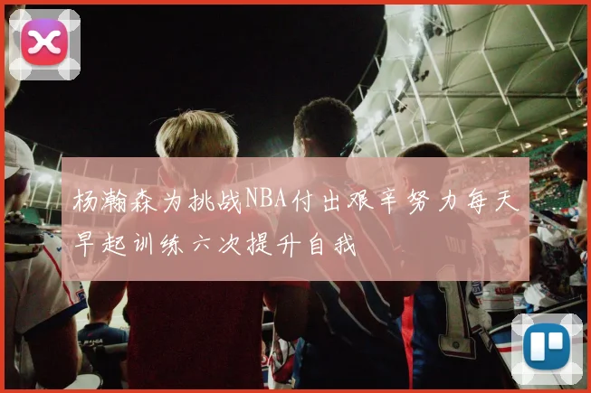 杨瀚森为挑战NBA付出艰辛努力每天早起训练六次提升自我