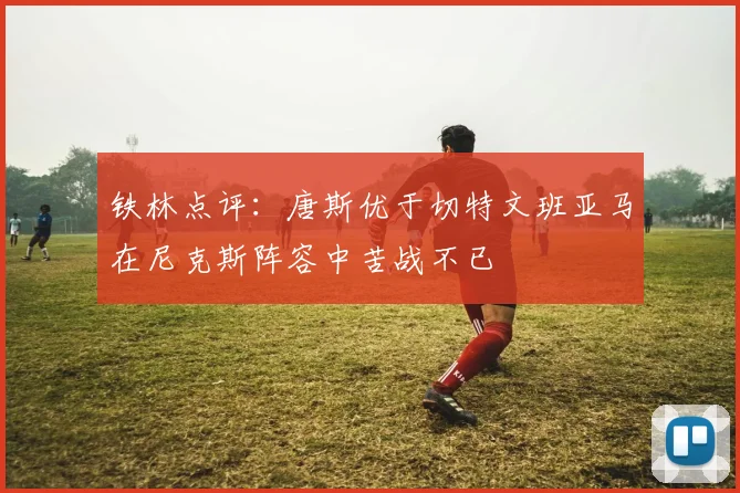 铁林点评：唐斯优于切特文班亚马在尼克斯阵容中苦战不已