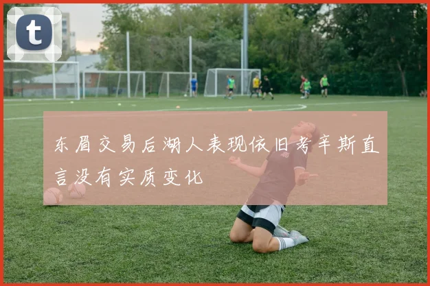 东眉交易后湖人表现依旧考辛斯直言没有实质变化