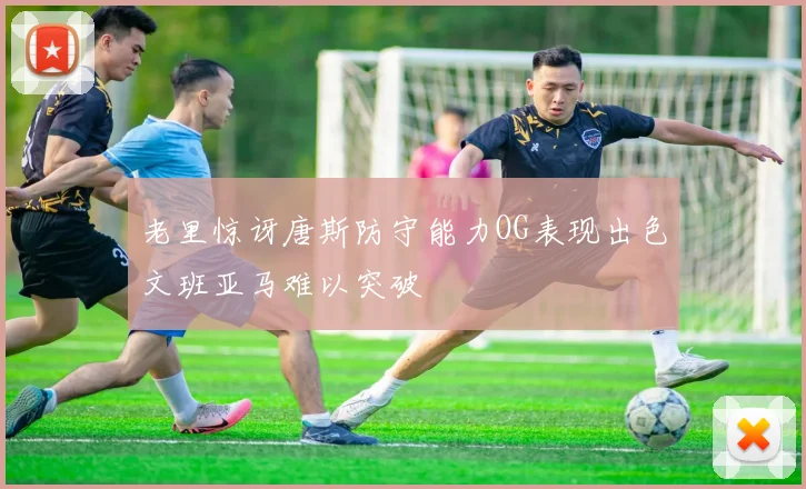 老里惊讶唐斯防守能力OG表现出色文班亚马难以突破