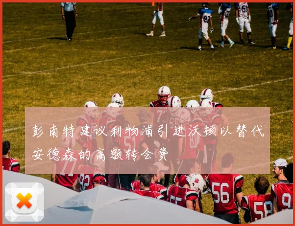 彭南特建议利物浦引进沃顿以替代安德森的高额转会费