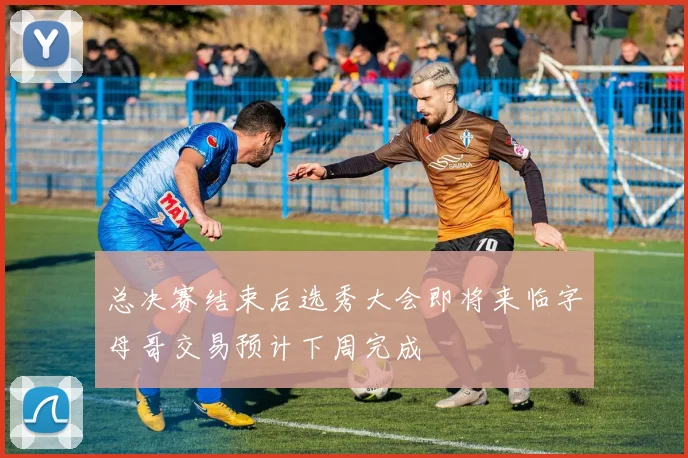 总决赛结束后选秀大会即将来临字母哥交易预计下周完成