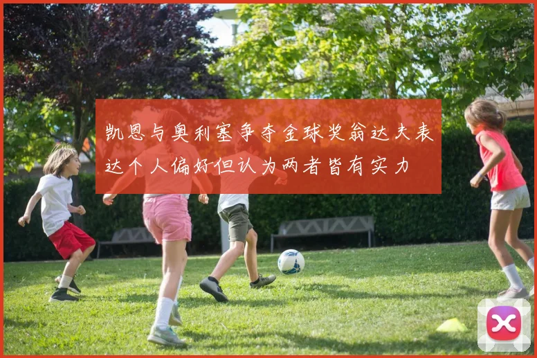 凯恩与奥利塞争夺金球奖翁达夫表达个人偏好但认为两者皆有实力
