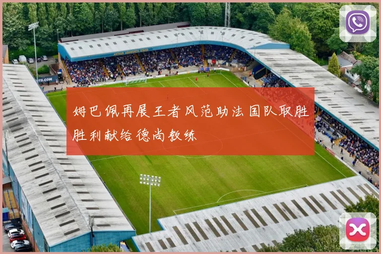 姆巴佩再展王者风范助法国队取胜胜利献给德尚教练