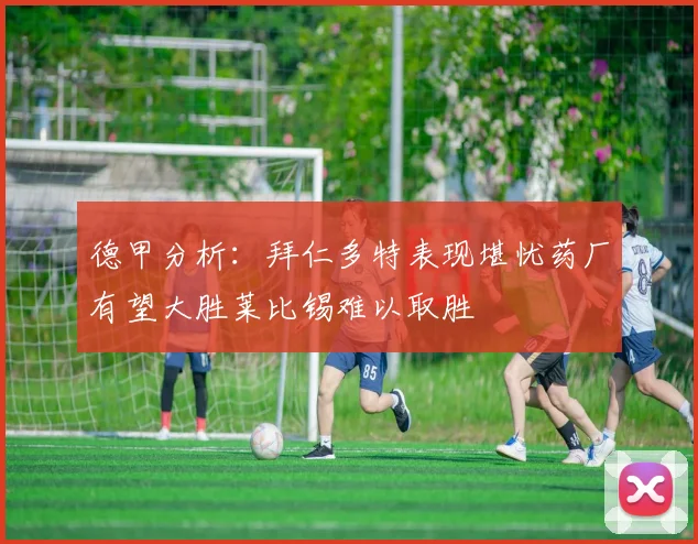 德甲分析：拜仁多特表现堪忧药厂有望大胜莱比锡难以取胜