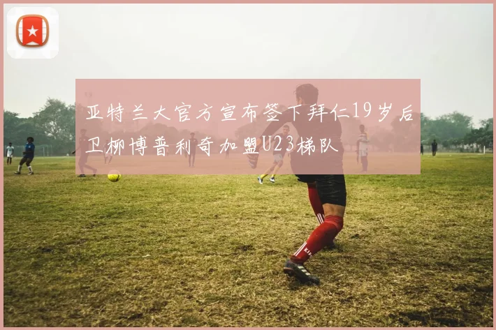 亚特兰大官方宣布签下拜仁19岁后卫柳博普利奇加盟U23梯队
