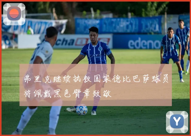 弗里克继续执教国家德比巴萨球员将佩戴黑色臂章致敬