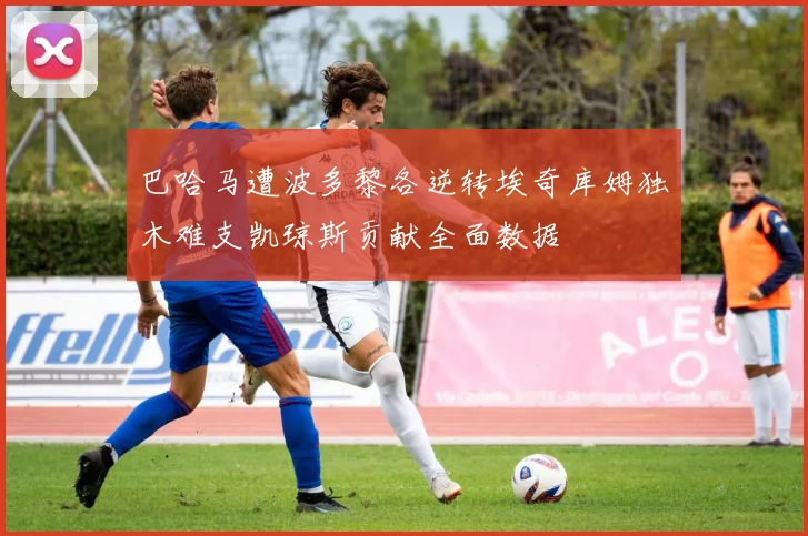 巴哈马遭波多黎各逆转埃奇库姆独木难支凯琼斯贡献全面数据