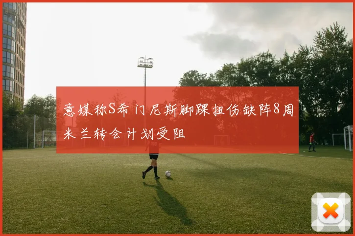意媒称S希门尼斯脚踝扭伤缺阵8周米兰转会计划受阻