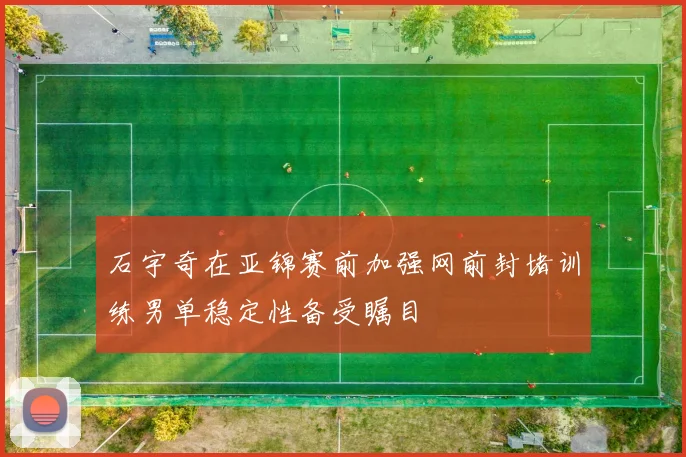 石宇奇在亚锦赛前加强网前封堵训练男单稳定性备受瞩目
