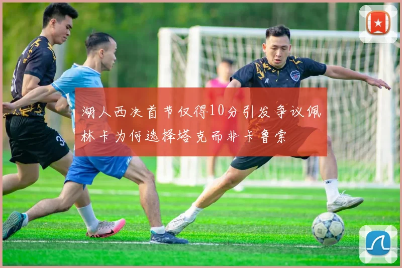 湖人西决首节仅得10分引发争议佩林卡为何选择塔克而非卡鲁索