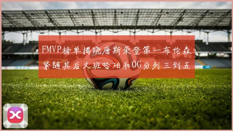 FMVP榜单揭晓唐斯荣登第一布伦森紧随其后文班哈珀和OG分列三到五位