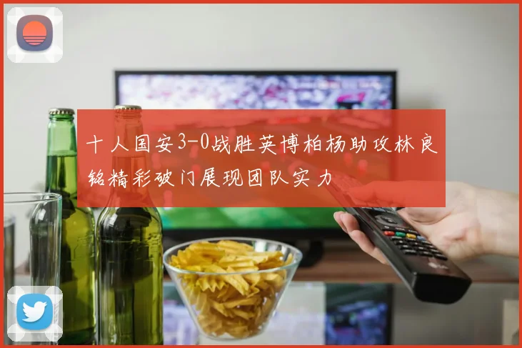 十人国安3-0战胜英博柏杨助攻林良铭精彩破门展现团队实力