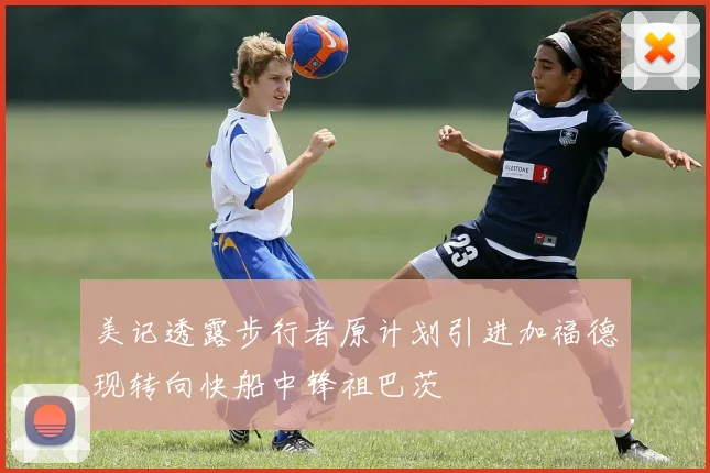 美记透露步行者原计划引进加福德现转向快船中锋祖巴茨