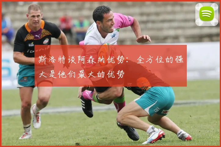 斯洛特谈阿森纳优势：全方位的强大是他们最大的优势