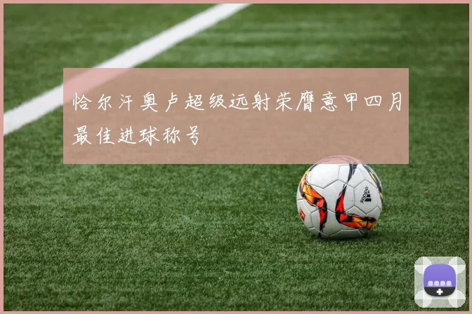 恰尔汗奥卢超级远射荣膺意甲四月最佳进球称号